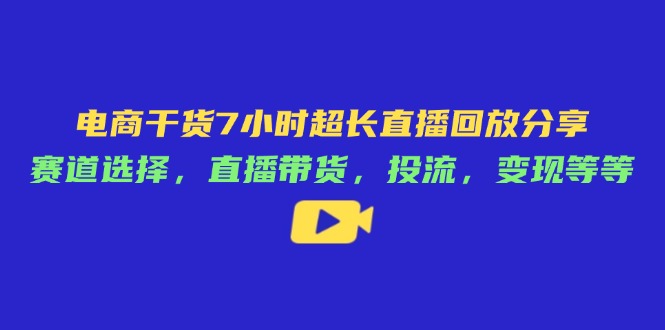 电商干货7小时超长直播回放分享：赛道选择，直播带货，投流，变现等等-智宝网创