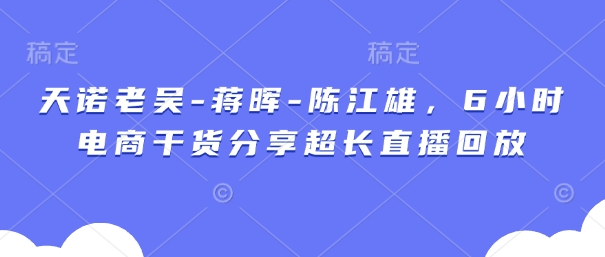天诺老吴-蒋晖-陈江雄，6小时电商干货分享超长直播回放-智宝网创