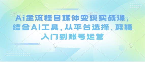.Ai全流程自媒体变现实战课，结合AI工具，从平台选择、剪辑入门到账号运营-智宝网创