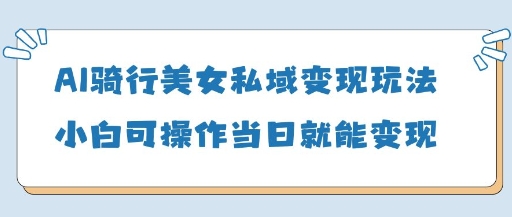 AI骑行美女私域变现玩法小白可操作当日变现5张-智宝网创
