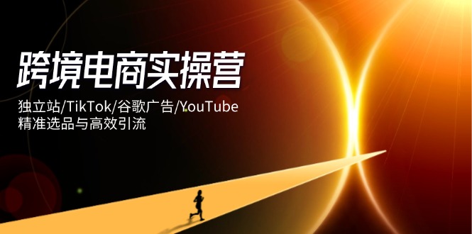 跨境电商实操营：独立站/TikTok/谷歌广告/YouTube，精准选品与高效引流-智宝网创