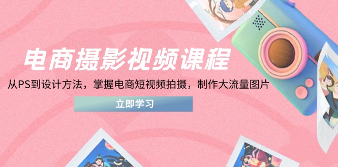 电商摄影视频课程，从PS到设计方法，掌握电商短视频拍摄，制作大流量图片-智宝网创