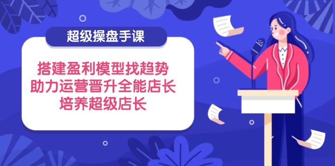 超级操盘手课，搭建盈利模型找趋势，助力运营晋升全能店长，培养超级店长-智宝网创