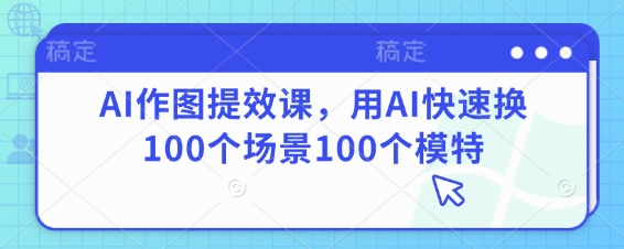 AI作图提效课，用AI快速换100个场景100个模特-智宝网创