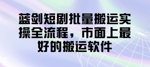 .蓝剑短剧批量搬运实操全流程，市面上最好的搬运软件-智宝网创