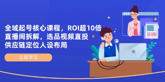 .全域起号核心课程，ROI超10倍直播间拆解，选品直投，供应链定位人设布局-智宝网创
