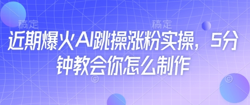 近期爆火AI跳操涨粉实操，5分钟教会你怎么制作-智宝网创