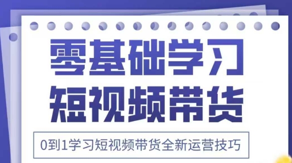 .抖音全新短视频带货运营技巧，2025年新课，0到1学习短视频带货全新运营技巧-智宝网创