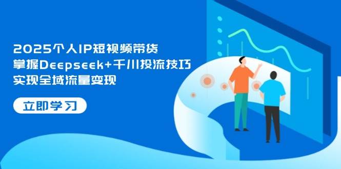 2025个人IP短视频带货，掌握Deepseek+千川投流技巧，实现全域流量变现-智宝网创