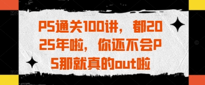 .PS通关100讲，都2025年啦，你还不会PS那就真的out啦-智宝网创