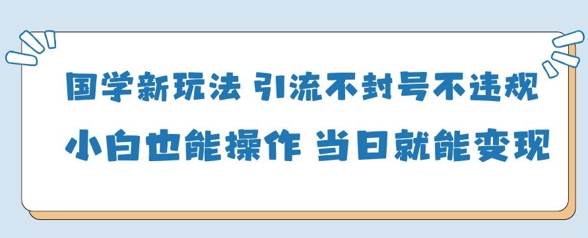 国学新玩法，引流不封号不违规小白也能操作，当日就能变现-智宝网创