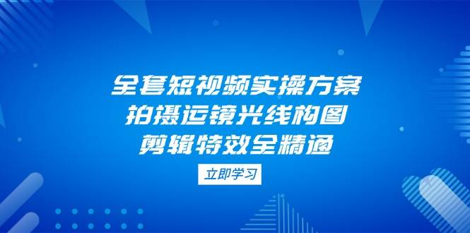全套短视频实操方案，拍摄运镜光线构图，剪辑特效全精通-智宝网创