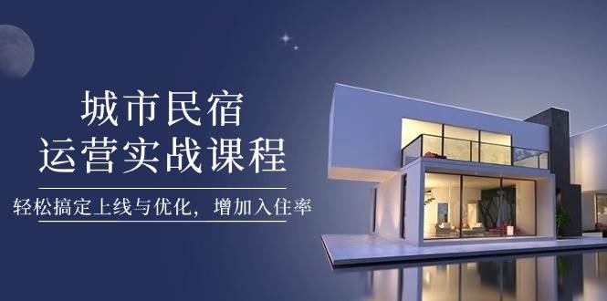 城市民宿运营实战课程，轻松搞定上线与优化，增加入住率-智宝网创