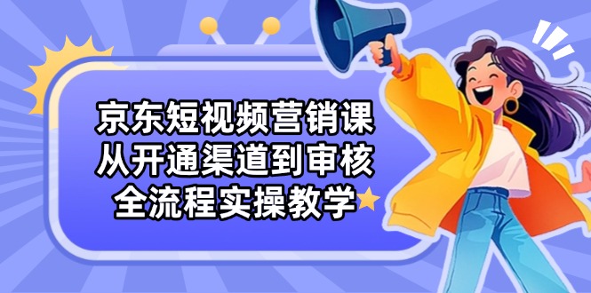 京东短视频营销课：从开通渠道到审核，全流程实操教学-智宝网创
