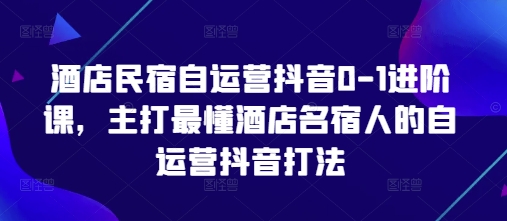 酒店民宿自运营抖音0-1进阶课，主打最懂酒店名宿人的自运营抖音打法-智宝网创