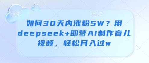 如何30天内涨粉5W？用deepseek+即梦AI制作育儿视频，轻松月入过w-智宝网创