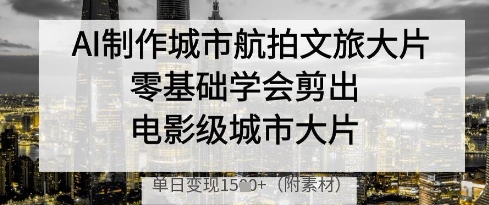 AI制作城市航拍文旅大片，零基础学会剪出电影级城市大片，单日变现多张-智宝网创