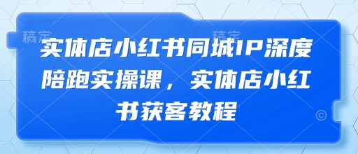 .实体店小红书同城IP深度陪跑实操课，实体店小红书获客教程-智宝网创