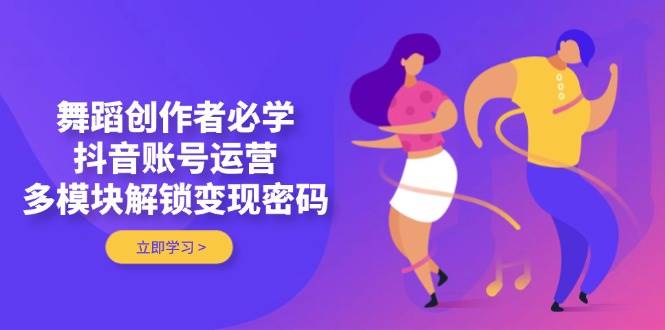 舞蹈创作者必学，抖音账号运营，多模块解锁变现密码-智宝网创