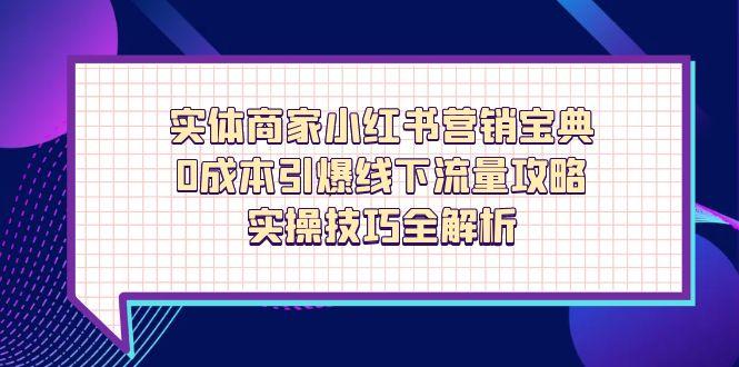 实体商家小红书营销宝典，0成本引爆线下流量攻略，实操技巧全解析-智宝网创