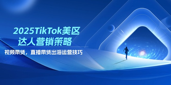 2025TikTok美区达人营销策略，视频带货，直播带货，出海运营技巧-智宝网创