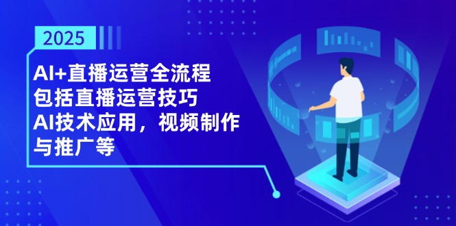 2025AI+直播运营全流程，包括直播运营技巧，AI技术应用，视频制作与推广等-智宝网创