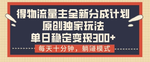 得物流量主全新分成计划模式，原创独家玩法，每天十分钟，躺挣模式，单日稳定变现3张+【揭秘】-智宝网创