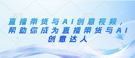 .直播带货与AI创意视频，帮助你成为直播带货与AI创意达人-智宝网创