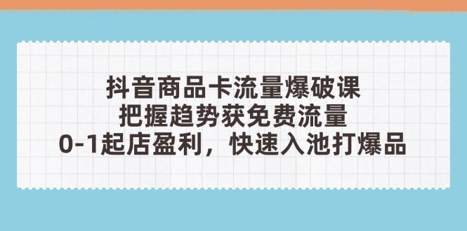 抖音商品卡流量爆破课：把握趋势获免费流量，0-1起店盈利，快速入池打爆品-智宝网创
