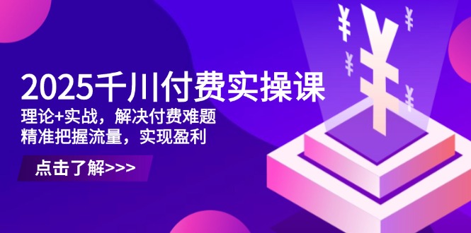 2025千川付费实操课，理论+实战，解决付费难题，精准把握流量，实现盈利-智宝网创