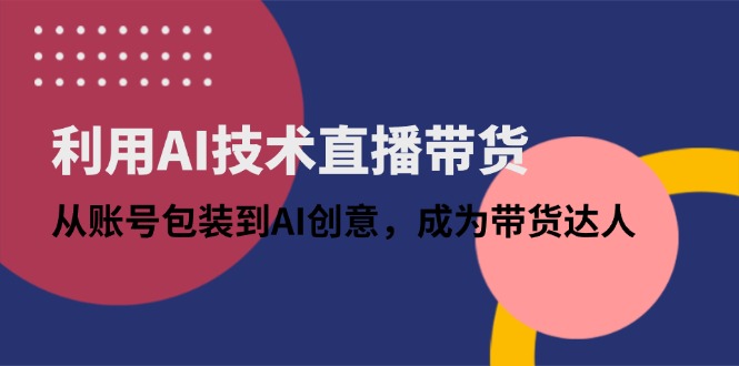 利用AI技术直播带货：从账号包装到AI创意，成为带货达人-智宝网创