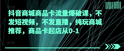 抖音商城商品卡流量爆破课，不发短视频，不发直播，纯玩商城推荐，商品卡起店从0-1-智宝网创