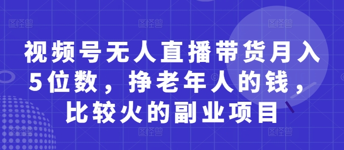 视频号无人直播带货月入5位数，挣老年人的钱，比较火的副业项目-智宝网创