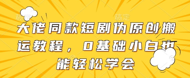 大佬同款短剧伪原创搬运方法，0基础小白也能轻松学会-智宝网创