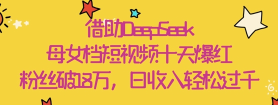 借助DeepSeek，母女档短视频十天爆红，粉丝破18W，日收入轻松几张-智宝网创
