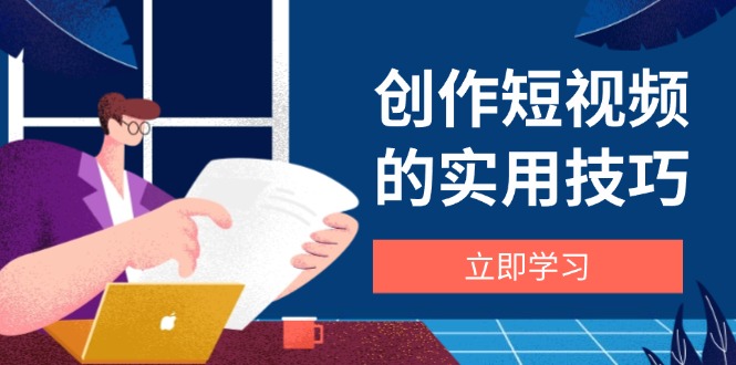 创作短视频的实用技巧，剪辑、设备、构图、文案一站式学习攻略-智宝网创