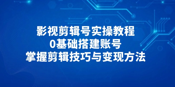 影视剪辑号实操教程，0基础搭建账号，掌握剪辑技巧与变现方法-智宝网创