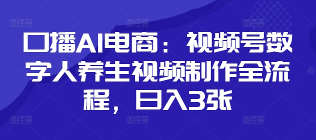 口播AI电商：视频号数字人养生视频制作全流程，日入3张-智宝网创