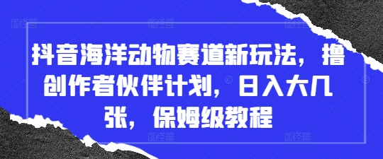 抖音海洋动物赛道新玩法，撸创作者伙伴计划，日入大几张，保姆级教程-智宝网创